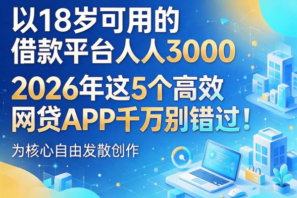 18岁可用的借款平台人人3000,2026年这5个高效网贷APP千万别错过!