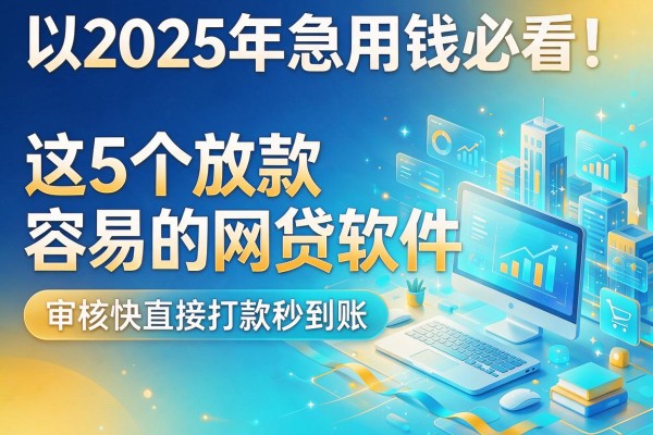2025年急用钱必看！这5个放款容易的网贷软件，审核快直接打款秒到账