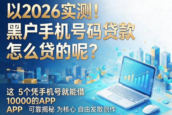 2026实测!黑户手机号码贷款怎么贷的呢?这5个凭手机号就能借10000的APP可靠揭秘