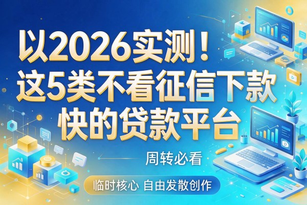2026实测！这5类不看征信下款快的贷款平台，临时周转必看