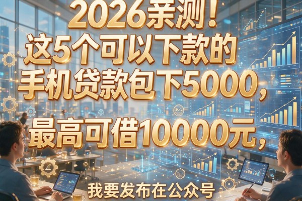 2026亲测！这5个可以下款的手机贷款包下5000，最高可借10000元