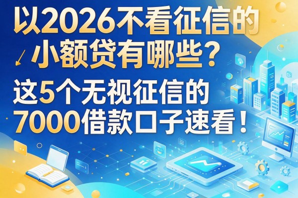 2026不看征信的小额贷有哪些？这5个无视征信的7000借款口子速看！