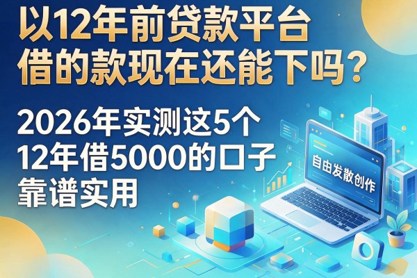 12年前贷款平台借的款现在还能下吗？2026年实测这5个12年借5000的口子靠谱实用