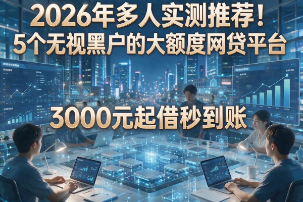 2026年多人实测推荐！5个无视黑户的大额度网贷平台，3000元起借秒到账