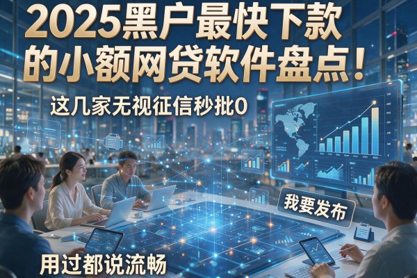 2025黑户最快下款的小额网贷软件盘点！这几家无视征信秒批0，用过都说流畅
