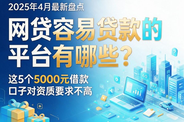 2025年4月最新盘点：网贷容易贷款的平台有哪些？这5个5000元借款口子对资质要求不高