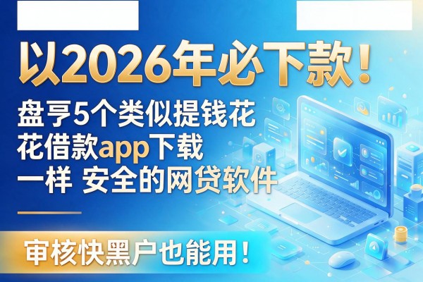 2026年必下款！盘点5个类似提钱花借款app下载一样安全的网贷软件，审核快黑户也能用！