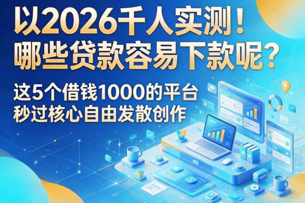 2026千人实测！哪些贷款容易下款呢？这5个借钱1000的平台秒过
