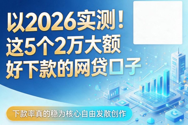 2026实测!这5个2万大额好下款的网贷口子,下款率真的稳