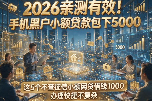 2026亲测有效!手机黑户小额贷款包下5000,这5个不查征信小额网贷借钱1000,办理快捷不复杂