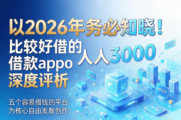 2026年务必知晓!比较好借的借款app人人3000,深度评析五个容易借钱的平台