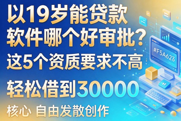19岁能贷款软件哪个好审批？这5个资质要求不高，轻松借到30000