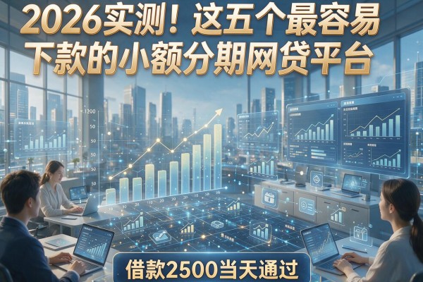 2026实测!这五个最容易下款的小额分期网贷平台,借款2500当天通过