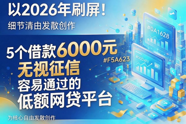 2026年刷屏！5个借款6000元无视征信、容易通过的低额网贷平台盘点