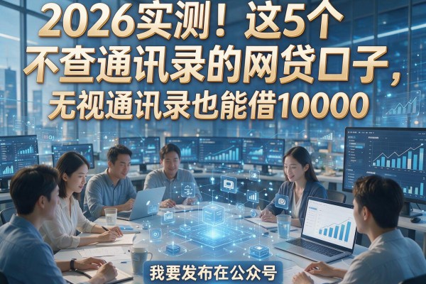 2026实测!这5个不查通讯录的网贷口子,无视通讯录也能借10000