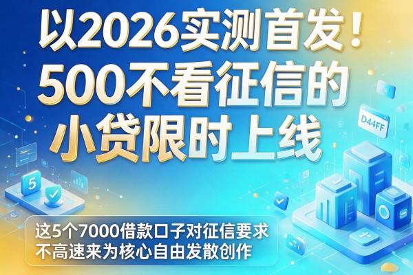 2026实测首发!500不看征信的小贷限时上线,这5个7000借款口子对征信要求不高速来