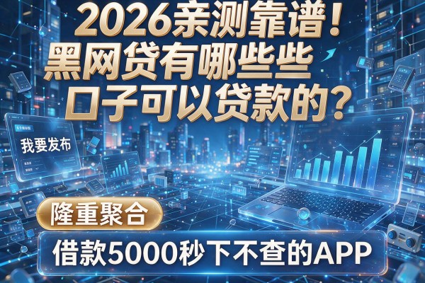 2026亲测靠谱！黑网贷有哪些口子可以贷款的？隆重聚合五个借款5000秒下不查的APP
