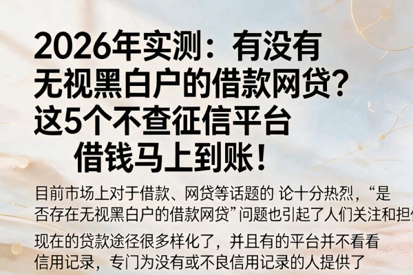2026年实测：有没有无视黑白户的借款网贷？这5个不查征信平台借钱马上到账！