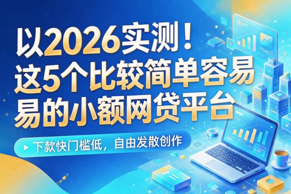 2026实测!这5个比较简单容易的小额网贷平台,下款快门槛低