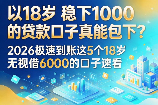 18岁稳下1000的贷款口子真能包下？2026极速到账这5个18岁无视借6000的口子速看