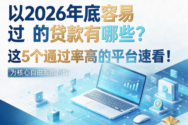 2026年底容易过的贷款有哪些？这5个通过率高的平台速看！