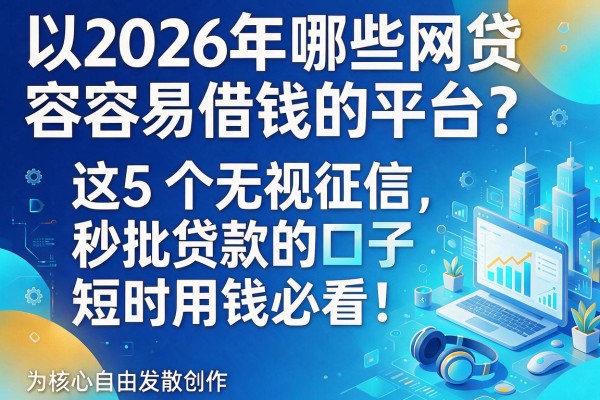 2026年哪些网贷容易借钱的平台？这5个无视征信秒批贷款的口子，短时用钱必看！