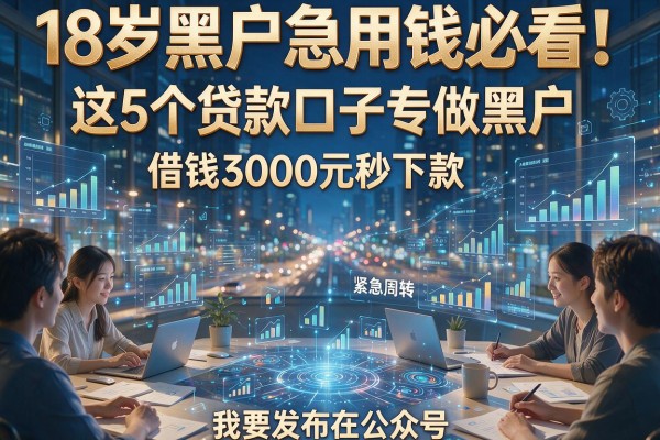 18岁黑户急用钱必看!这5个贷款口子专做黑户,借钱3000元秒下款适配紧急周转
