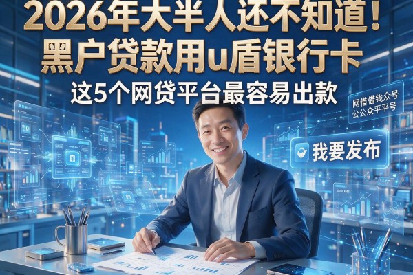 2026年大半人还不知道!黑户贷款用u盾银行卡,这5个网贷平台最容易出款