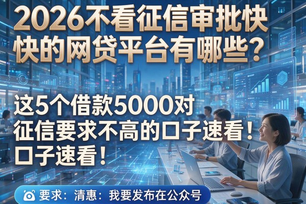 2026不看征信审批快的网贷平台有哪些？这5个借款5000对征信要求不高的口子速看！