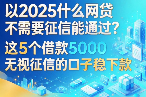 2025什么网贷不需要征信能通过？这5个借款5000无视征信的口子稳下款