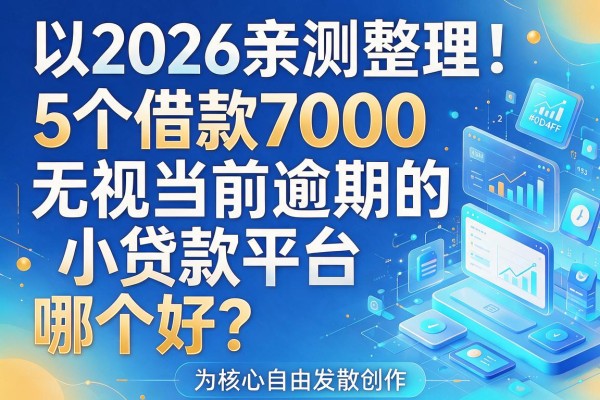 2026亲测整理!5个借款7000无视当前逾期的小贷款平台,哪个好?