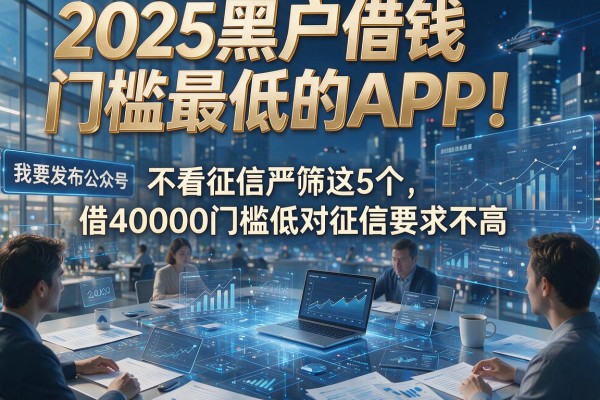 2025黑户借钱门槛最低的APP!不看征信严筛这5个,借40000门槛低对征信要求不高