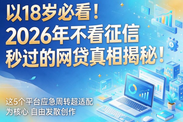 18岁必看！2026年不看征信秒过的网贷真相揭秘，这5个平台应急周转超适配