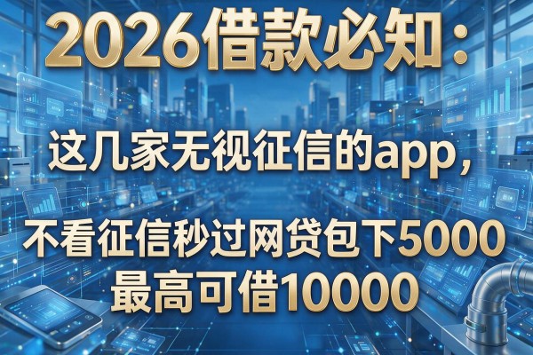 2026借款必知:这几家无视征信的app,不看征信秒过网贷包下5000,最高可借10000