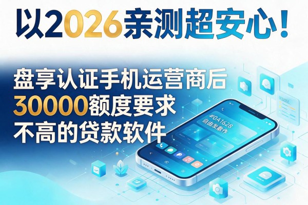 2026亲测超安心!盘点认证手机运营商后3000额度要求不高的贷款软件