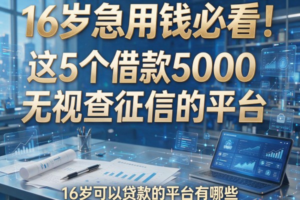 16岁急用钱必看！这5个借款5000无视查征信的平台，16岁可以贷款的平台有哪些？
