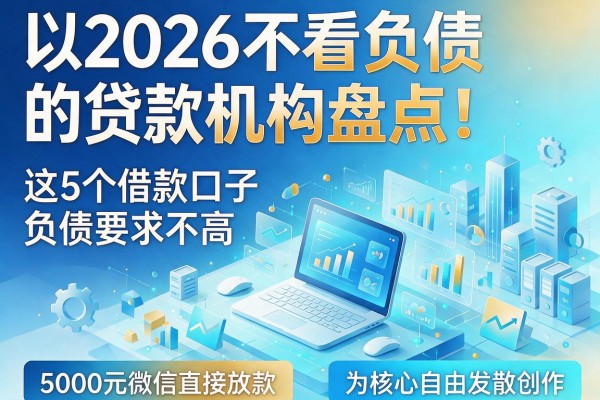 2026不看负债的贷款机构盘点!这5个借款口子负债要求不高,5000元微信直接放款