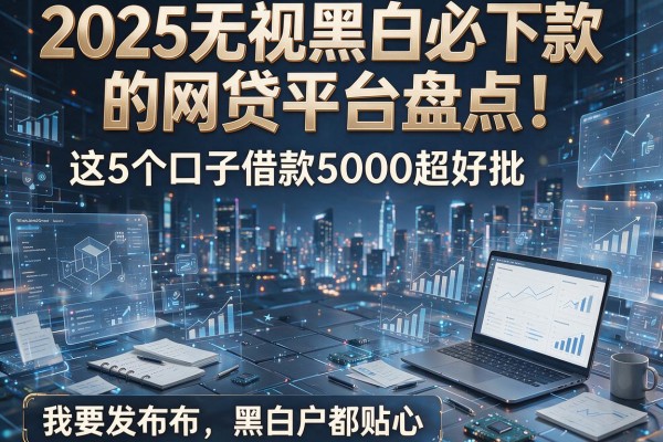 2025无视黑白必下款的网贷平台盘点！这5个口子借款5000超好批，黑白户都贴心