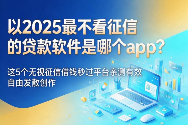 2025最不看征信的贷款软件是哪个app?这5个无视征信借钱秒过平台亲测有效