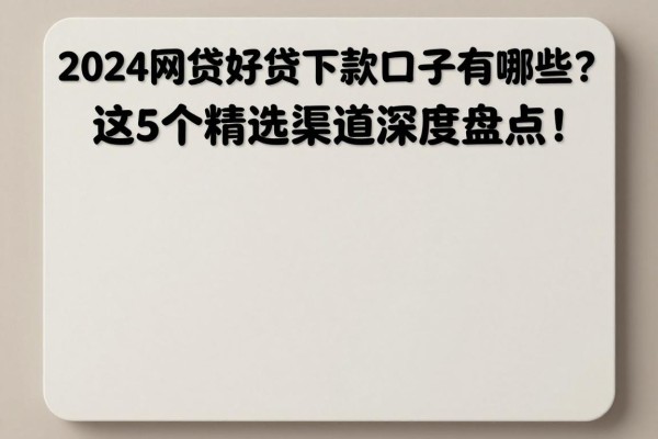 2024网贷好贷下款的口子有哪些？这5个精选渠道深度盘点！