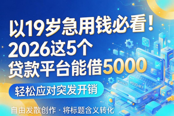 19岁急用钱必看!2026这5个贷款平台能借5000,轻松应对突发开销