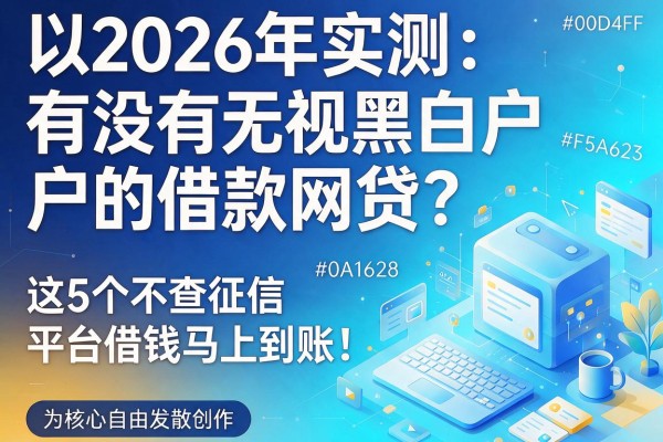 2026年实测：有没有无视黑白户的借款网贷？这5个不查征信平台借钱马上到账！