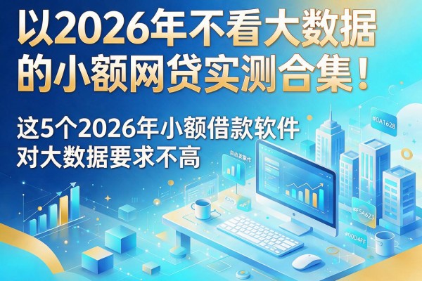 2026年不看大数据的小额网贷实测合集！这5个2026年小额借款软件对大数据要求不高