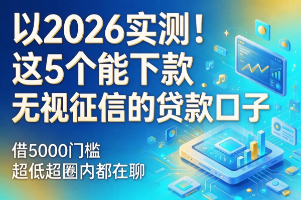2026实测！这5个能下款无视征信的贷款口子，借5000门槛超低圈内都在聊
