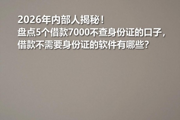 2026年内部人揭秘!盘点5个借款7000不查身份证的口子,借款不需要身份证的软件有哪些?