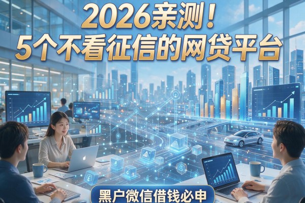 2026亲测！5个不看征信的网贷平台，黑户微信借钱必申