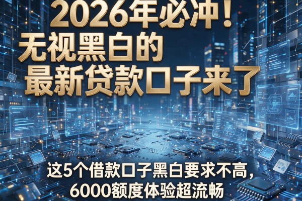 2026年必冲！无视黑白的最新贷款口子来了，这5个借款口子黑白要求不高，6000额度体验超流畅
