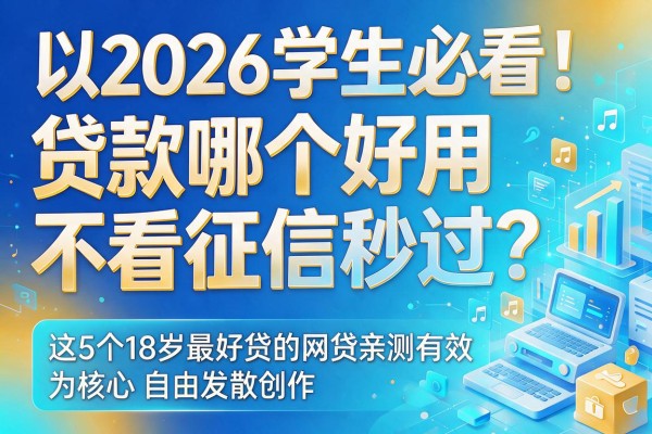 2026学生必看！贷款哪个好用 不看征信秒过？这5个18岁最好贷的网贷亲测有效