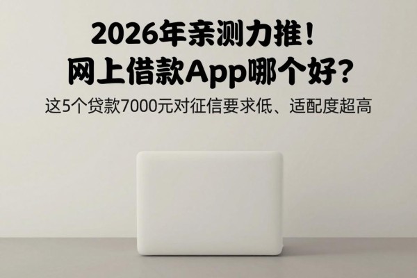 2026年亲测力推!网上借款app哪个好?这5个贷款7000元对征信要求低、适配度超高