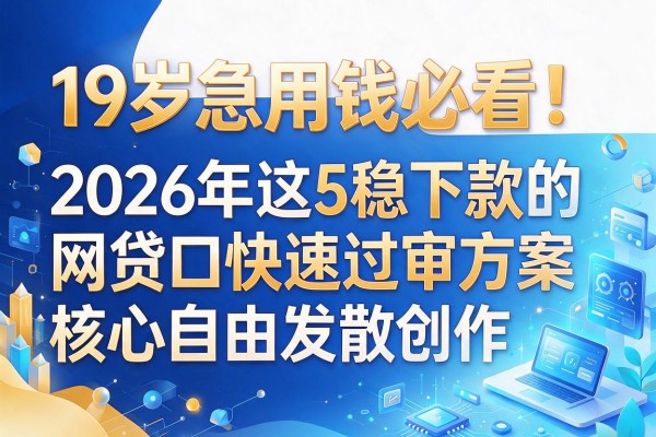 19岁急用钱必看!2026年这5稳下款的网贷口快速过审方案
